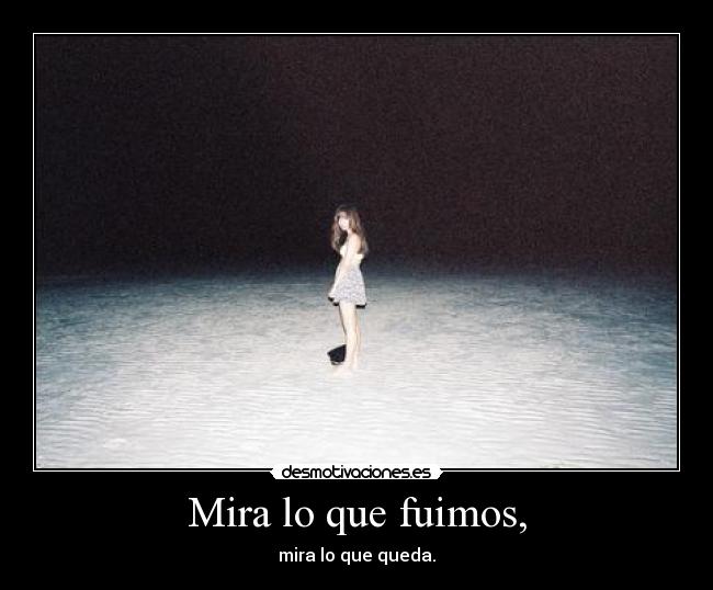 Mira lo que fuimos, - mira lo que queda.