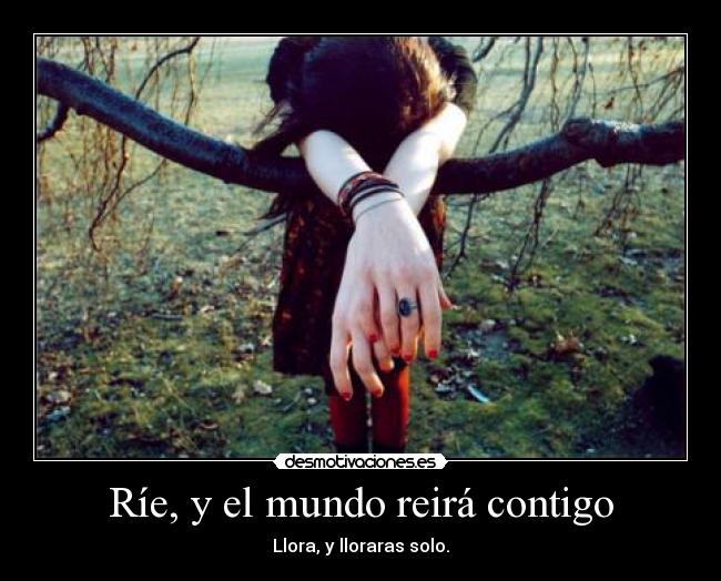 Ríe, y el mundo reirá contigo - Llora, y lloraras solo.