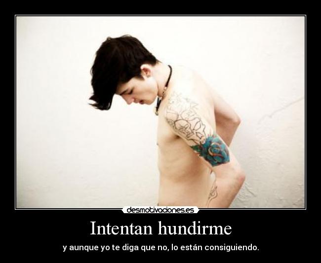 Intentan hundirme - y aunque yo te diga que no, lo están consiguiendo.