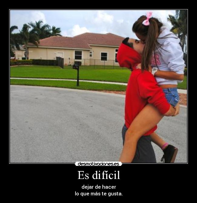 Es difícil - dejar de hacer
lo que más te gusta.