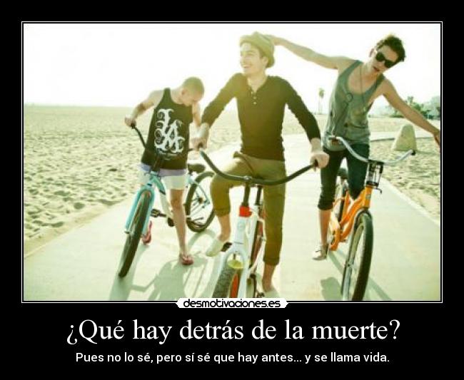 ¿Qué hay detrás de la muerte? - Pues no lo sé, pero sí sé que hay antes... y se llama vida.