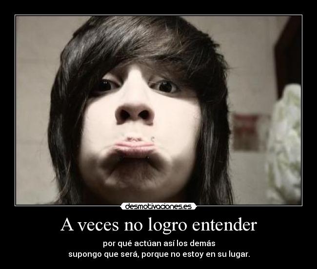 A veces no logro entender - por qué actúan así los demás
supongo que será, porque no estoy en su lugar.