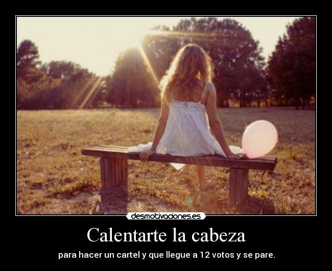 Calentarte la cabeza - para hacer un cartel y que llegue a 12 votos y se pare.