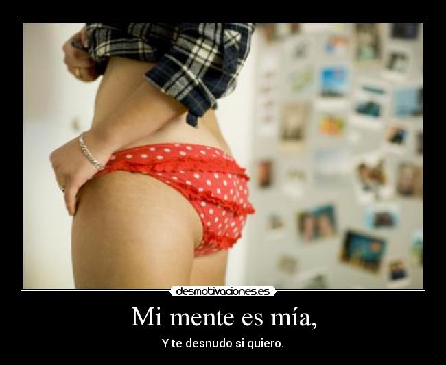 Mi mente es mía, - Y te desnudo si quiero.