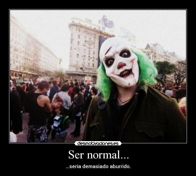 Ser normal... - ...seria demasiado aburrido.