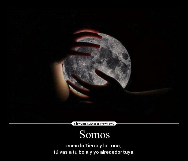 Somos - como la Tierra y la Luna, 
tú vas a tu bola y yo alrededor tuya.