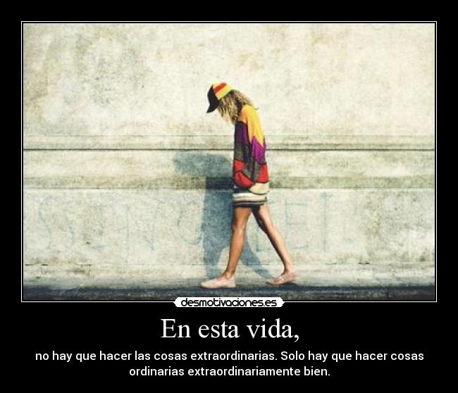 En esta vida, - no hay que hacer las cosas extraordinarias. Solo hay que hacer cosas
ordinarias extraordinariamente bien.