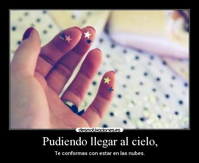 Pudiendo llegar al cielo, - Te conformas con estar en las nubes.