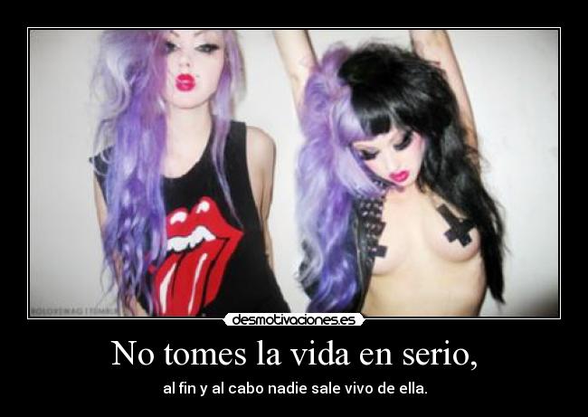 No tomes la vida en serio, - al fin y al cabo nadie sale vivo de ella.