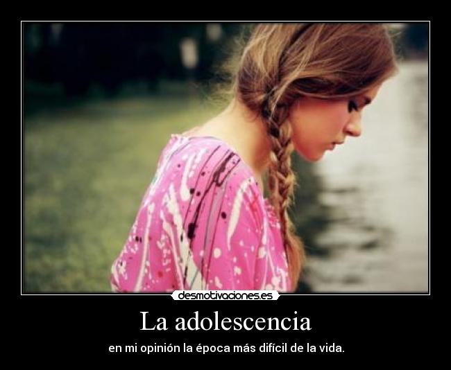 La adolescencia - en mi opinión la época más difícil de la vida.