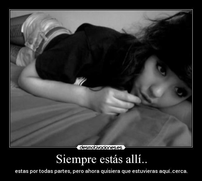 Siempre estás allí.. - estas por todas partes, pero ahora quisiera que estuvieras aquí..cerca.