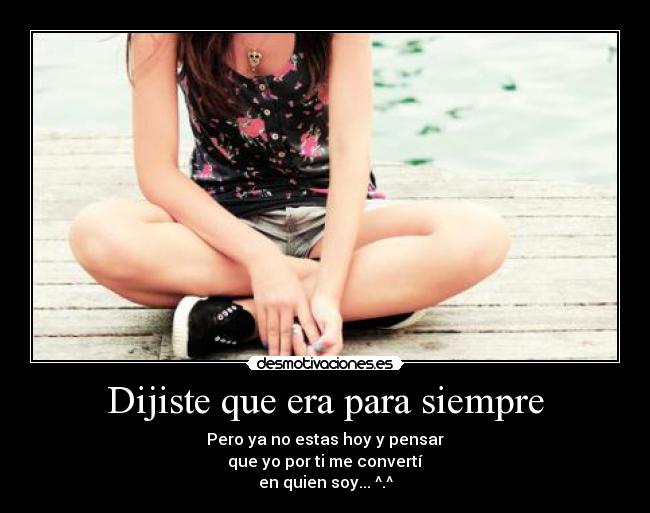 Dijiste que era para siempre - Pero ya no estas hoy y pensar
que yo por ti me convertí
en quien soy... ^.^