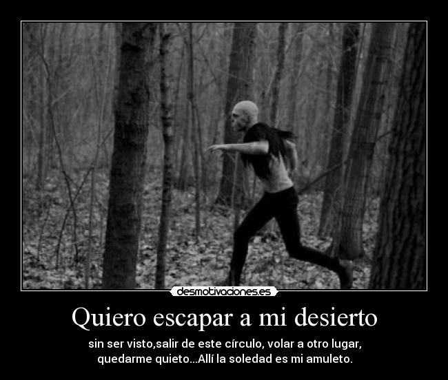 Quiero escapar a mi desierto - sin ser visto,salir de este círculo, volar a otro lugar,
quedarme quieto...Allí la soledad es mi amuleto.