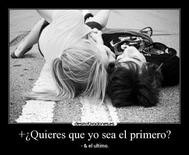 +¿Quieres que yo sea el primero? - - & el ultimo.