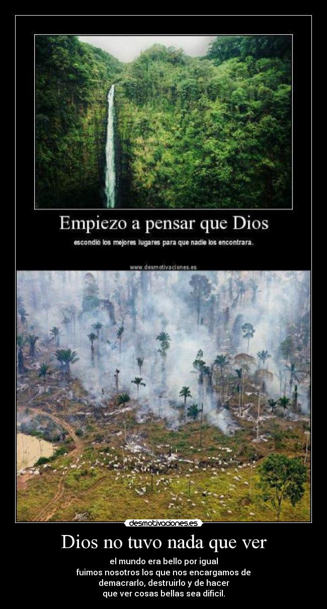 Dios no tuvo nada que ver - el mundo era bello por igual
fuimos nosotros los que nos encargamos de
demacrarlo, destruirlo y de hacer
que ver cosas bellas sea dificil.