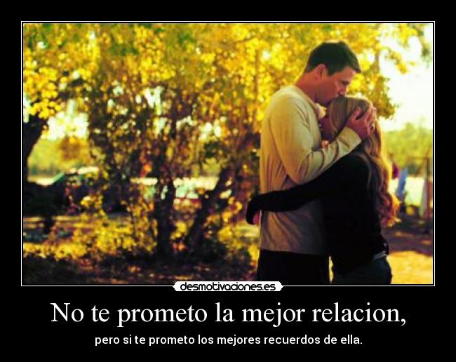 No te prometo la mejor relacion, - pero si te prometo los mejores recuerdos de ella.