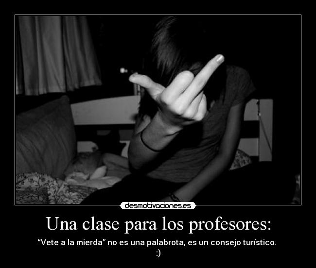 Una clase para los profesores: - “Vete a la mierda” no es una palabrota, es un consejo turístico. 
:)