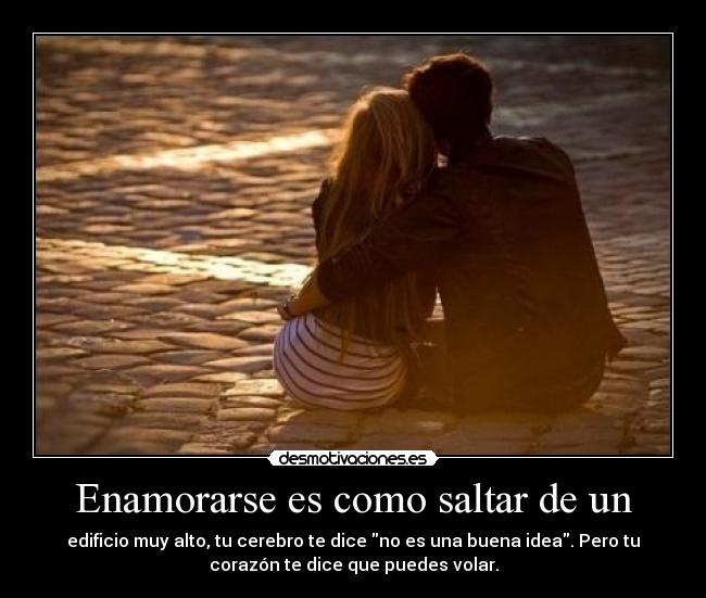 Enamorarse es como saltar de un - edificio muy alto, tu cerebro te dice no es una buena idea. Pero tu
corazón te dice que puedes volar.