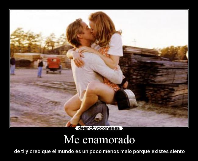 Me enamorado - de ti y creo que el mundo es un poco menos malo porque existes siento