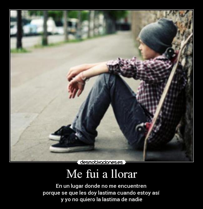 Me fui a llorar - En un lugar donde no me encuentren 
porque se que les doy lastima cuando estoy así 
y yo no quiero la lastima de nadie