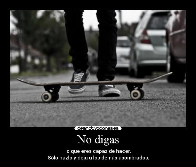 No digas - lo que eres capaz de hacer.
Sólo hazlo y deja a los demás asombrados.