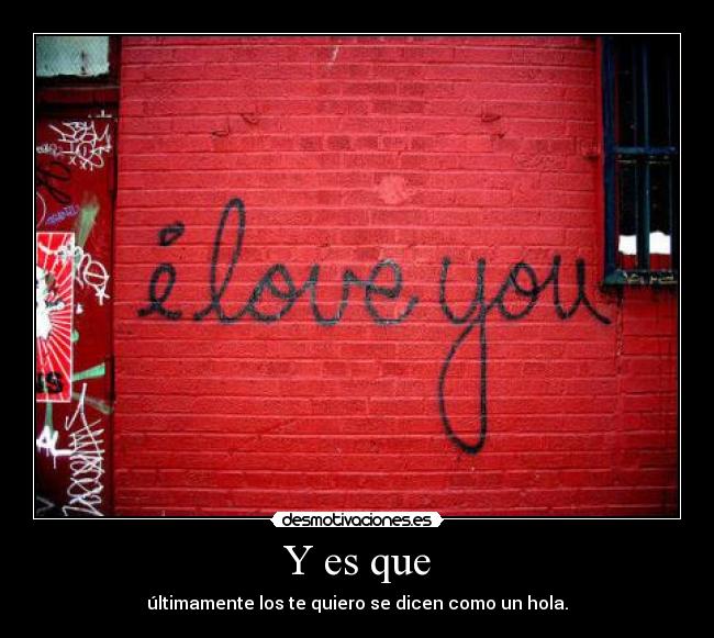 Y es que - últimamente los te quiero se dicen como un hola.