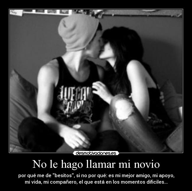 No le hago llamar mi novio - por qué me de besitos, si no por qué: es mi mejor amigo, mi apoyo,
mi vida, mi compañero, el que está en los momentos dificiles...