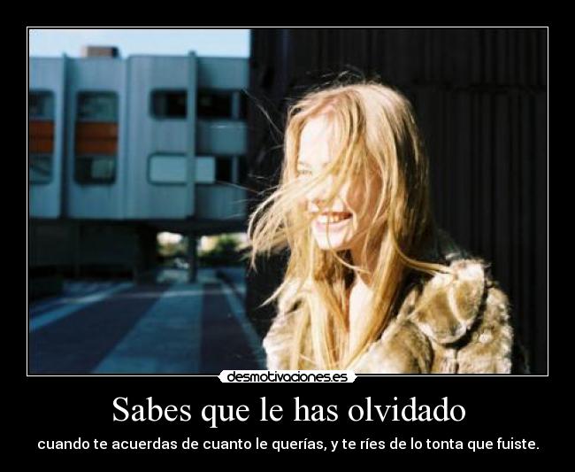 Sabes que le has olvidado - cuando te acuerdas de cuanto le querías, y te ríes de lo tonta que fuiste.