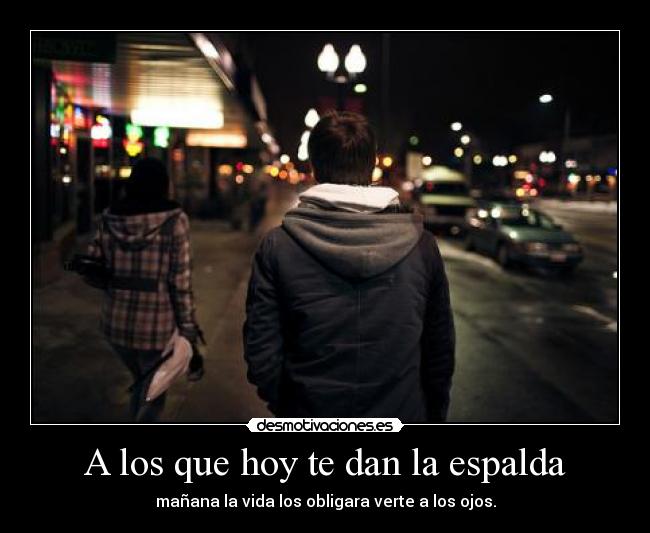 A los que hoy te dan la espalda - mañana la vida los obligara verte a los ojos.