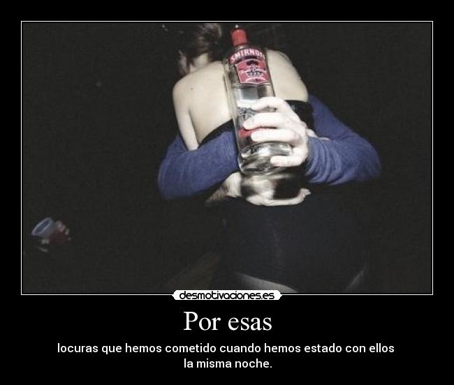 Por esas - locuras que hemos cometido cuando hemos estado con ellos
la misma noche.