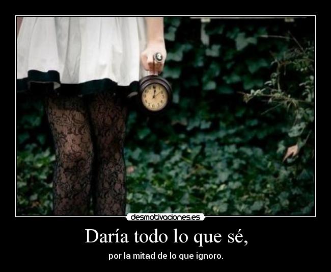 Daría todo lo que sé, - por la mitad de lo que ignoro.