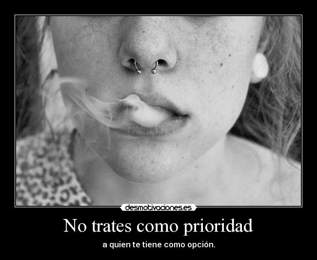 No trates como prioridad - a quien te tiene como opción.