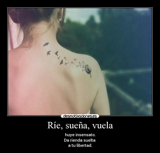 Ríe, sueña, vuela - huye insensato.
Da rienda suelta 
a tu libertad.