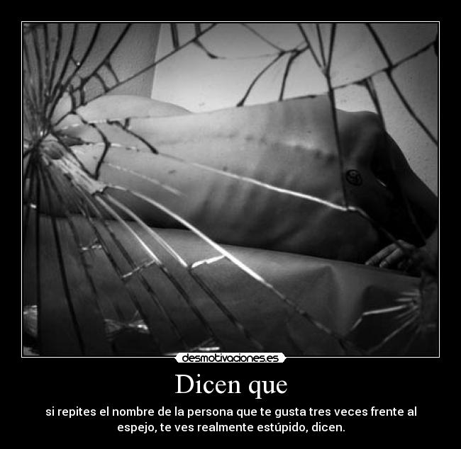 Dicen que - si repites el nombre de la persona que te gusta tres veces frente al
espejo, te ves realmente estúpido, dicen.