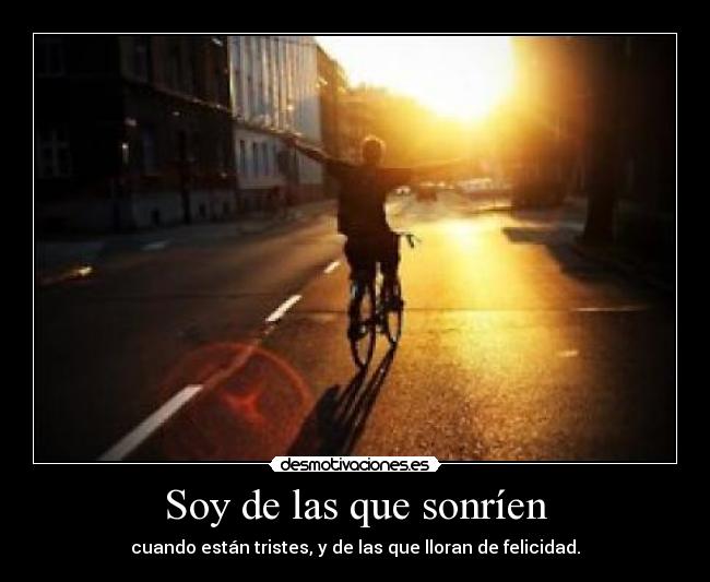 Soy de las que sonríen - cuando están tristes, y de las que lloran de felicidad.