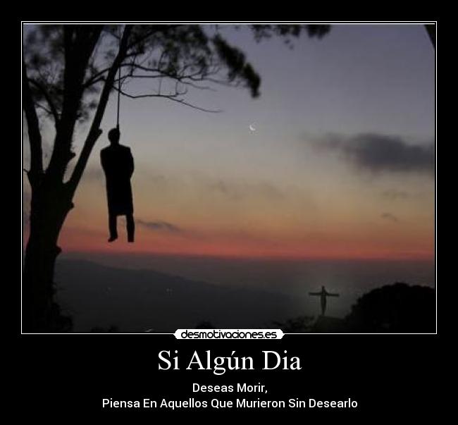 Si Algún Dia - Deseas Morir,
Piensa En Aquellos Que Murieron Sin Desearlo