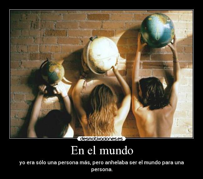 En el mundo - yo era sólo una persona más, pero anhelaba ser el mundo para una persona.