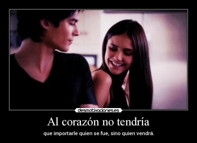 Al corazón no tendría - que importarle quien se fue, sino quien vendrá.