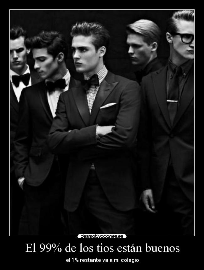 El 99% de los tios están buenos - el 1% restante va a mi colegio