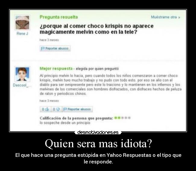 Quien sera mas idiota? - El que hace una pregunta estúpida en Yahoo Respuestas o el tipo que le responde.