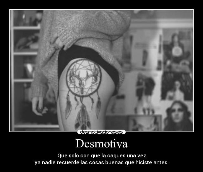 Desmotiva - Que solo con que la cagues una vez
ya nadie recuerde las cosas buenas que hiciste antes.