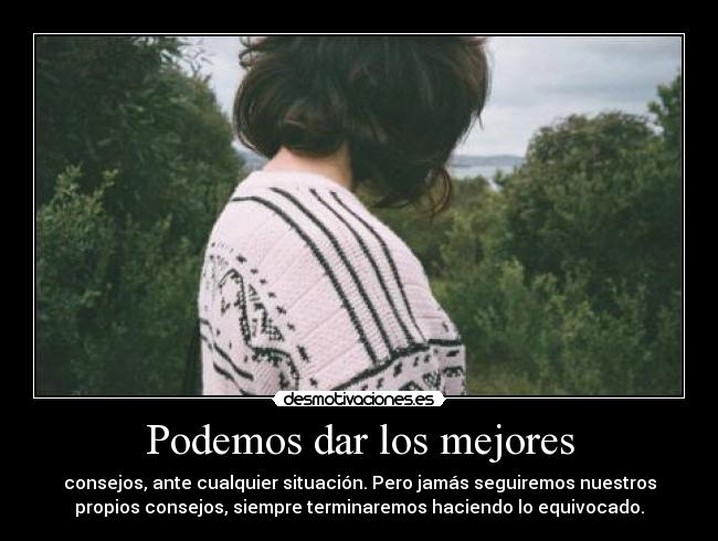 Podemos dar los mejores - consejos, ante cualquier situación. Pero jamás seguiremos nuestros
propios consejos, siempre terminaremos haciendo lo equivocado.