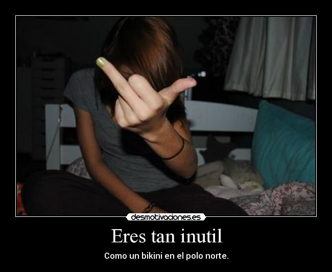 Eres tan inutil - 