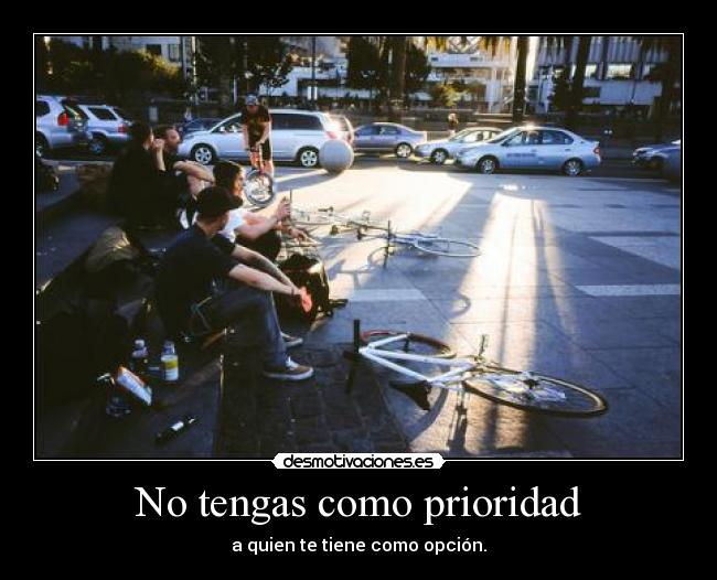 No tengas como prioridad - a quien te tiene como opción.
