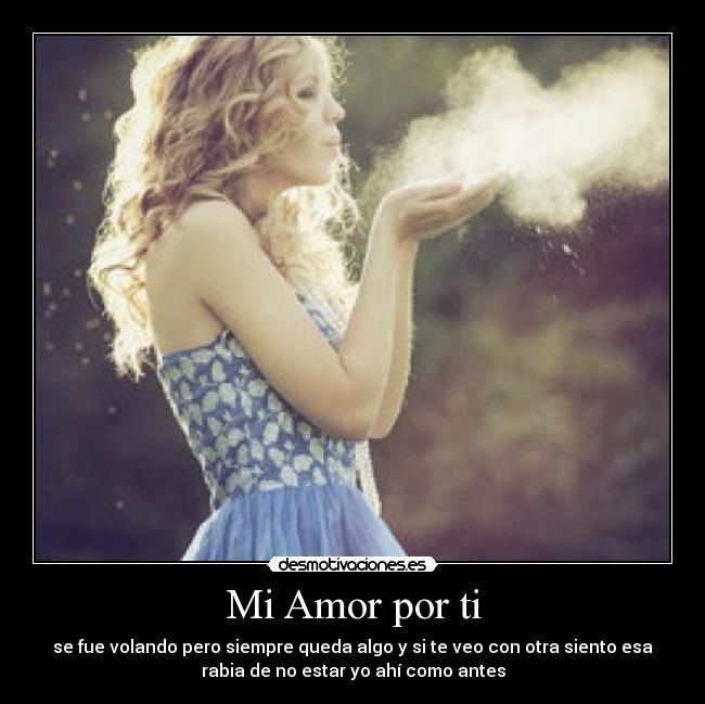 Mi Amor por ti - se fue volando pero siempre queda algo y si te veo con otra siento esa
rabia de no estar yo ahí como antes