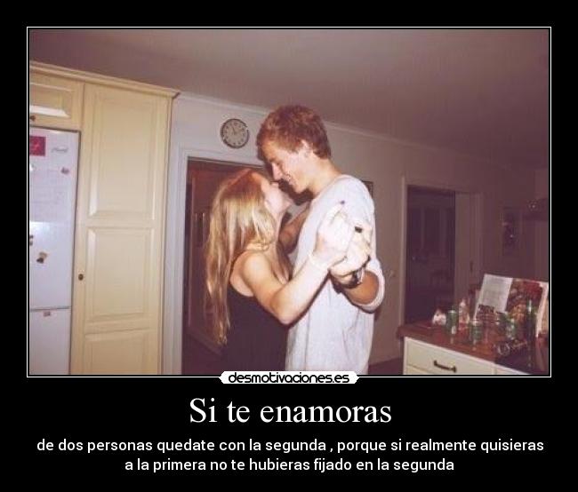 Si te enamoras - de dos personas quedate con la segunda , porque si realmente quisieras
a la primera no te hubieras fijado en la segunda