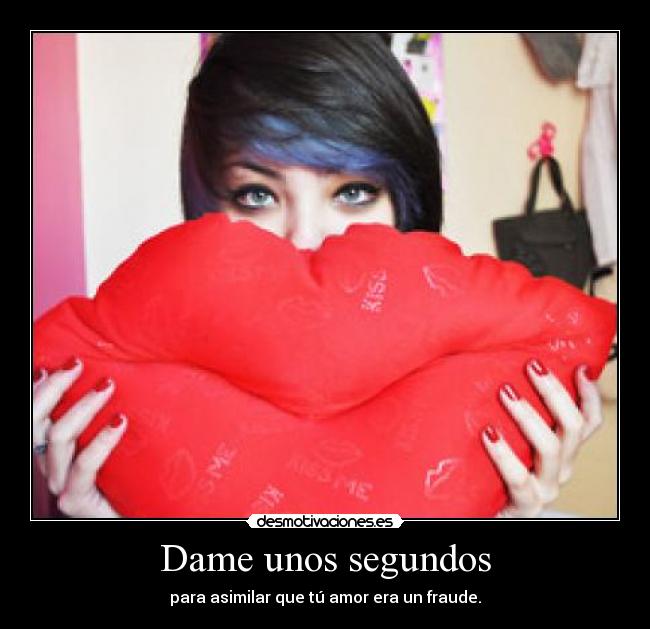 Dame unos segundos - para asimilar que tú amor era un fraude.