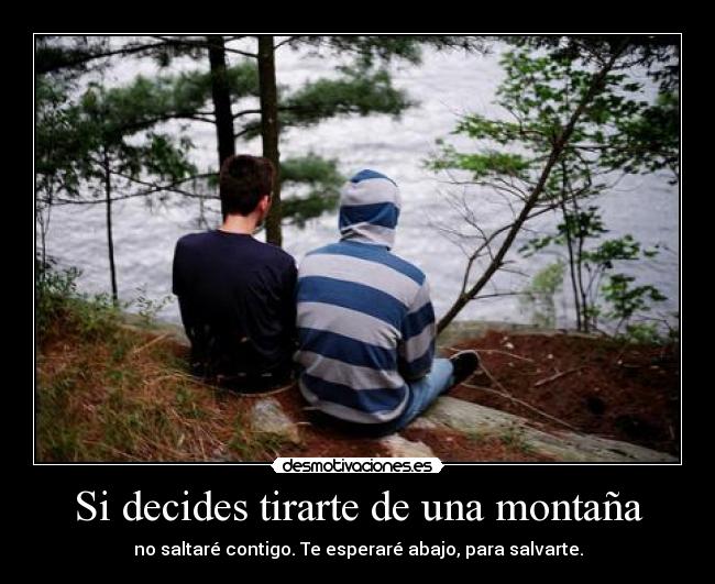 Si decides tirarte de una montaña - no saltaré contigo. Te esperaré abajo, para salvarte.