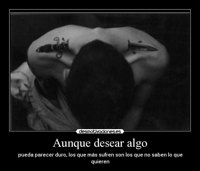 Aunque desear algo - pueda parecer duro, los que más sufren son los que no saben lo que quieren