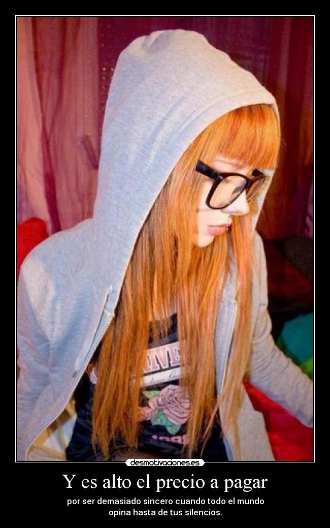 Y es alto el precio a pagar - por ser demasiado sincero cuando todo el mundo
opina hasta de tus silencios.